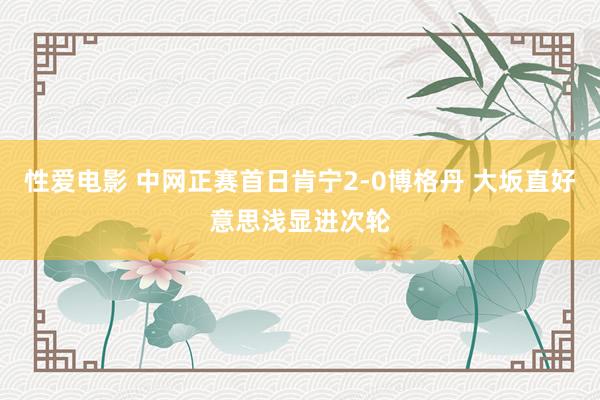 性爱电影 中网正赛首日肯宁2-0博格丹 大坂直好意思浅显进次轮