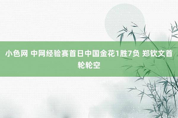 小色网 中网经验赛首日中国金花1胜7负 郑钦文首轮轮空