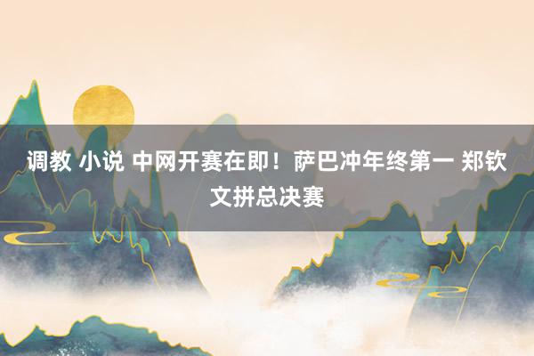 调教 小说 中网开赛在即！萨巴冲年终第一 郑钦文拼总决赛