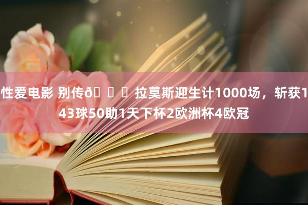 性爱电影 别传🙌拉莫斯迎生计1000场，斩获143球50助1天下杯2欧洲杯4欧冠