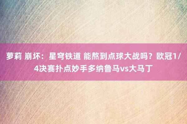 萝莉 崩坏：星穹铁道 能熬到点球大战吗？欧冠1/4决赛扑点妙手多纳鲁马vs大马丁
