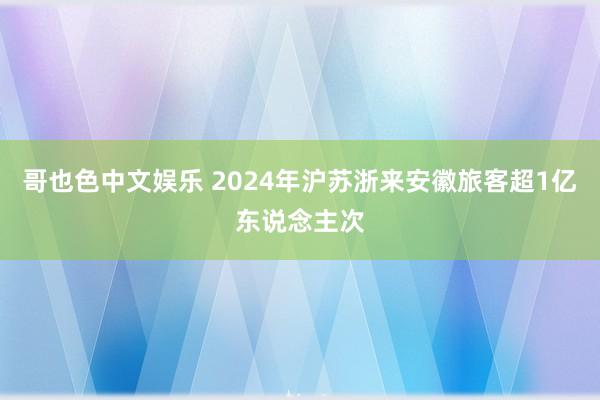 哥也色中文娱乐 2024年沪苏浙来安徽旅客超1亿东说念主次
