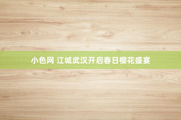 小色网 江城武汉开启春日樱花盛宴