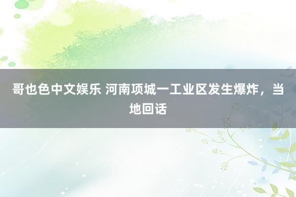 哥也色中文娱乐 河南项城一工业区发生爆炸，当地回话