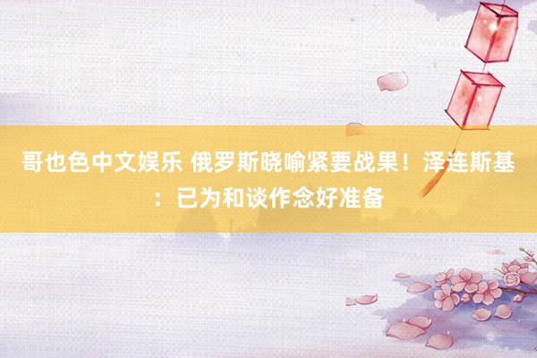 哥也色中文娱乐 俄罗斯晓喻紧要战果！泽连斯基：已为和谈作念好准备