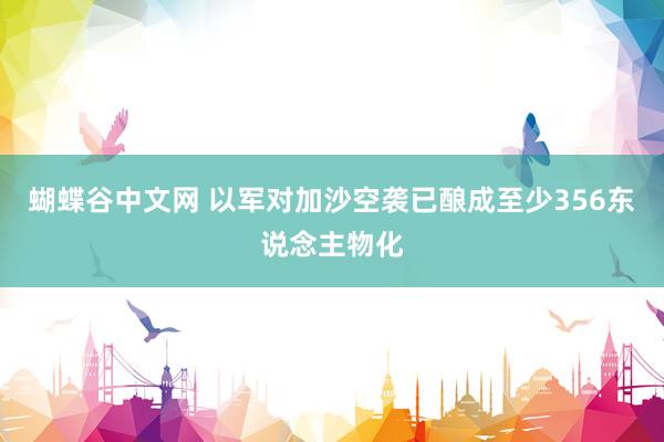 蝴蝶谷中文网 以军对加沙空袭已酿成至少356东说念主物化
