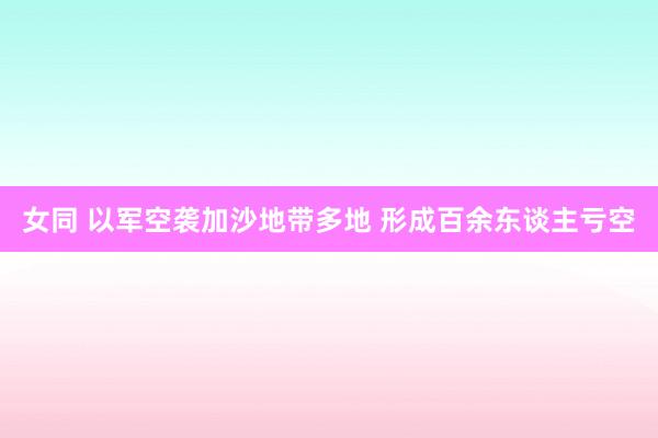 女同 以军空袭加沙地带多地 形成百余东谈主亏空