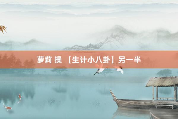 萝莉 操 【生计小八卦】另一半
