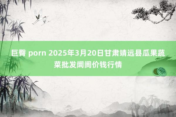 巨臀 porn 2025年3月20日甘肃靖远县瓜果蔬菜批发阛阓价钱行情