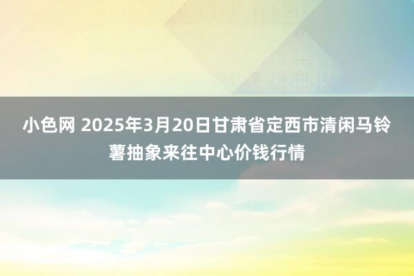 小色网 2025年3月20日甘肃省定西市清闲马铃薯抽象来往中心价钱行情
