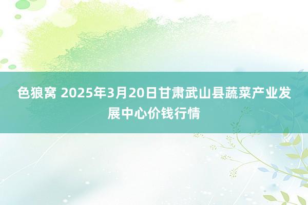 色狼窝 2025年3月20日甘肃武山县蔬菜产业发展中心价钱行情