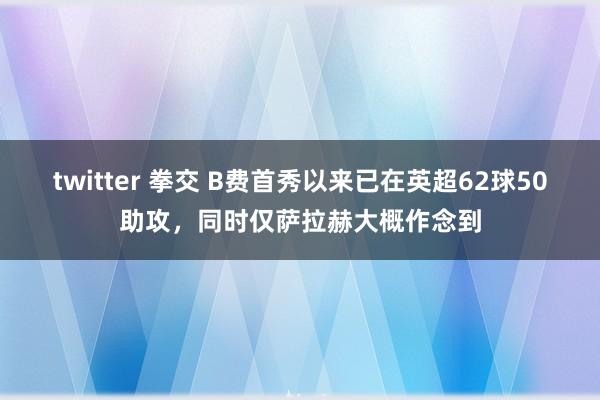 twitter 拳交 B费首秀以来已在英超62球50助攻，同时仅萨拉赫大概作念到