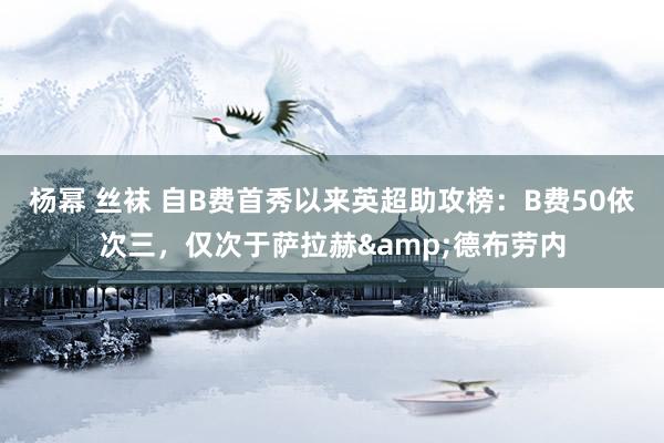 杨幂 丝袜 自B费首秀以来英超助攻榜：B费50依次三，仅次于萨拉赫&德布劳内