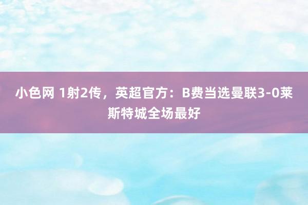 小色网 1射2传，英超官方：B费当选曼联3-0莱斯特城全场最好