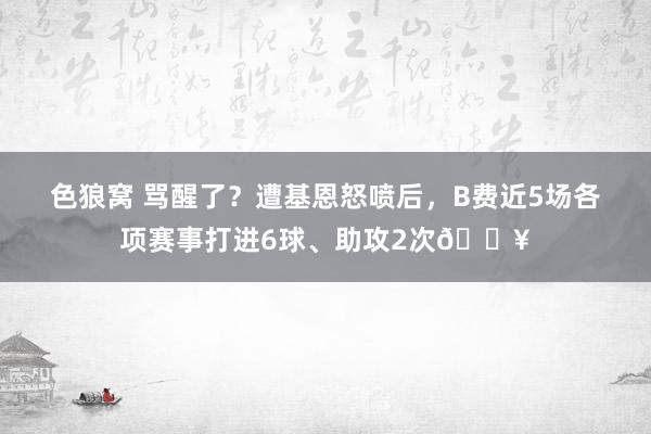 色狼窝 骂醒了？遭基恩怒喷后，B费近5场各项赛事打进6球、助攻2次🔥