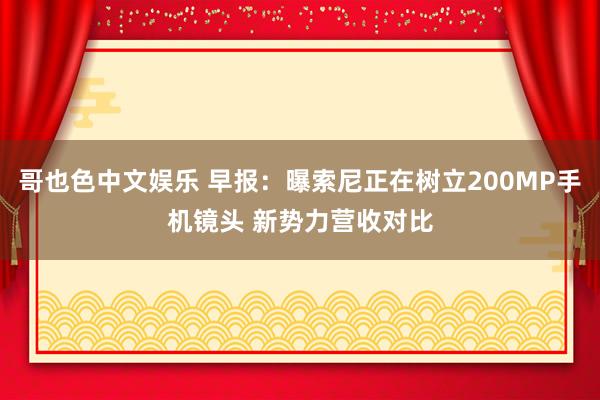 哥也色中文娱乐 早报：曝索尼正在树立200MP手机镜头 新势力营收对比
