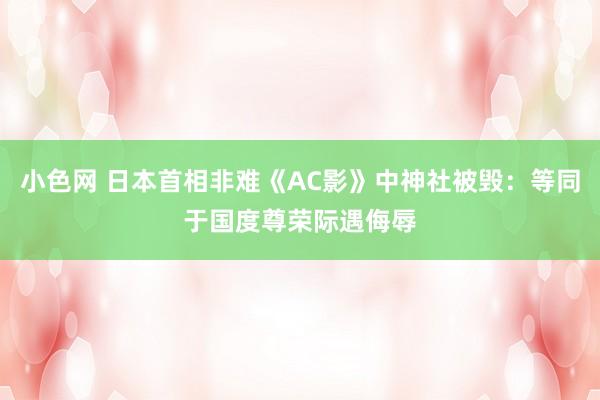 小色网 日本首相非难《AC影》中神社被毁：等同于国度尊荣际遇侮辱