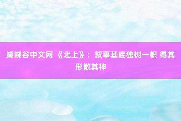 蝴蝶谷中文网 《北上》：叙事基底独树一帜 得其形散其神