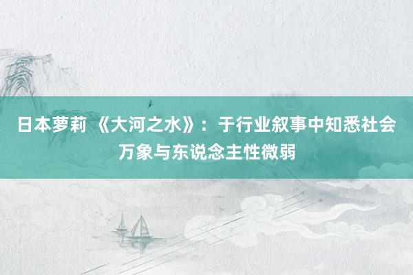 日本萝莉 《大河之水》：于行业叙事中知悉社会万象与东说念主性微弱