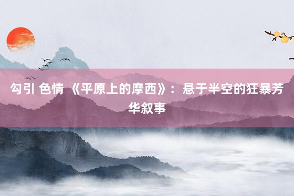 勾引 色情 《平原上的摩西》：悬于半空的狂暴芳华叙事
