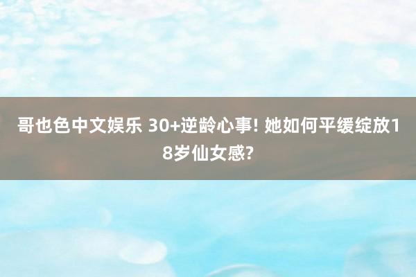 哥也色中文娱乐 30+逆龄心事! 她如何平缓绽放18岁仙女感?