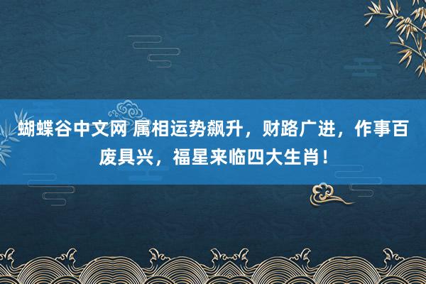 蝴蝶谷中文网 属相运势飙升，财路广进，作事百废具兴，福星来临四大生肖！