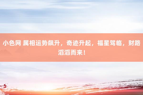 小色网 属相运势飙升，奇迹升起，福星驾临，财路滔滔而来！