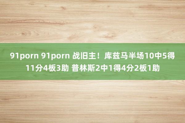 91porn 91porn 战旧主！库兹马半场10中5得11分4板3助 普林斯2中1得4分2板1助