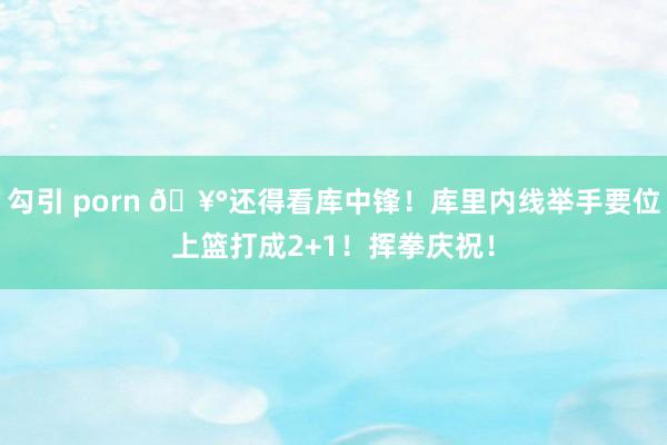 勾引 porn 🥰还得看库中锋！库里内线举手要位上篮打成2+1！挥拳庆祝！