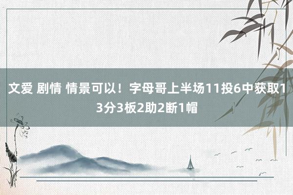 文爱 剧情 情景可以！字母哥上半场11投6中获取13分3板2助2断1帽