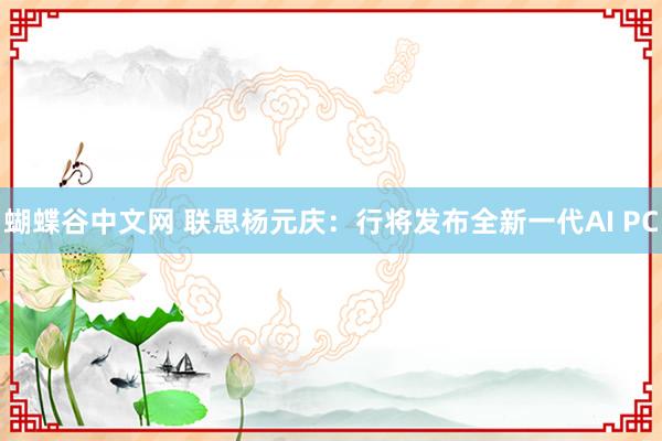 蝴蝶谷中文网 联思杨元庆：行将发布全新一代AI PC