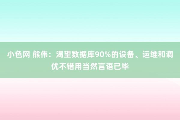小色网 熊伟：渴望数据库90%的设备、运维和调优不错用当然言语已毕