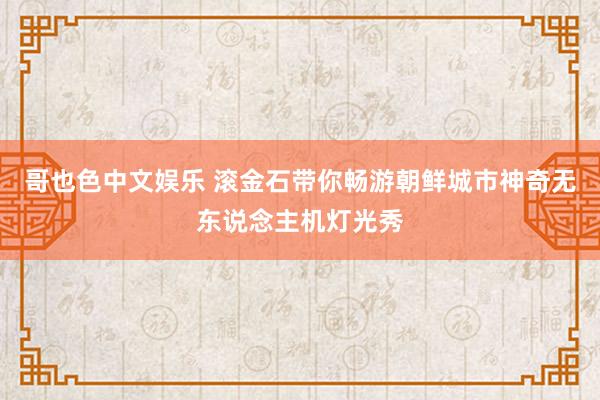 哥也色中文娱乐 滚金石带你畅游朝鲜城市神奇无东说念主机灯光秀