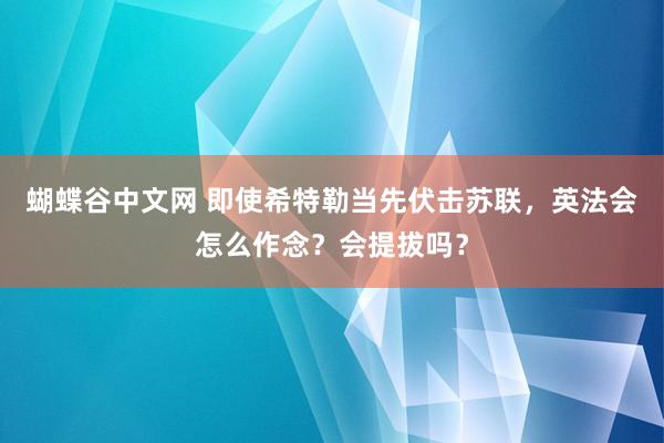 蝴蝶谷中文网 即使希特勒当先伏击苏联，英法会怎么作念？会提拔吗？