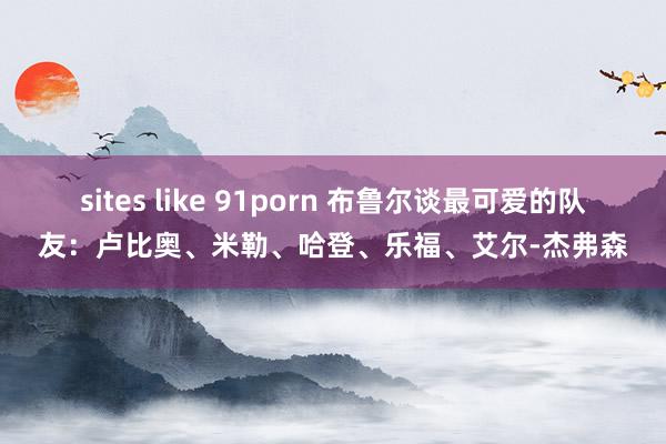 sites like 91porn 布鲁尔谈最可爱的队友：卢比奥、米勒、哈登、乐福、艾尔-杰弗森