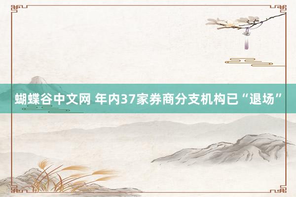 蝴蝶谷中文网 年内37家券商分支机构已“退场”