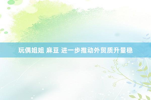 玩偶姐姐 麻豆 进一步推动外贸质升量稳