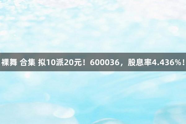 裸舞 合集 拟10派20元！600036，股息率4.436%！