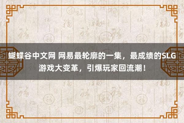 蝴蝶谷中文网 网易最轮廓的一集，最成绩的SLG游戏大变革，引爆玩家回流潮！
