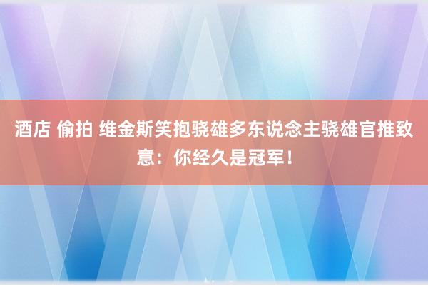 酒店 偷拍 维金斯笑抱骁雄多东说念主骁雄官推致意：你经久是冠军！