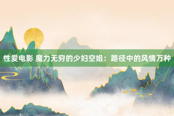 性爱电影 魔力无穷的少妇空姐：路径中的风情万种