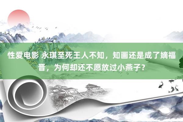 性爱电影 永琪至死王人不知，知画还是成了嫡福晋，为何却还不愿放过小燕子？
