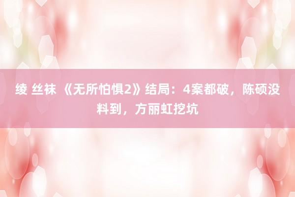 绫 丝袜 《无所怕惧2》结局：4案都破，陈硕没料到，方丽虹挖坑