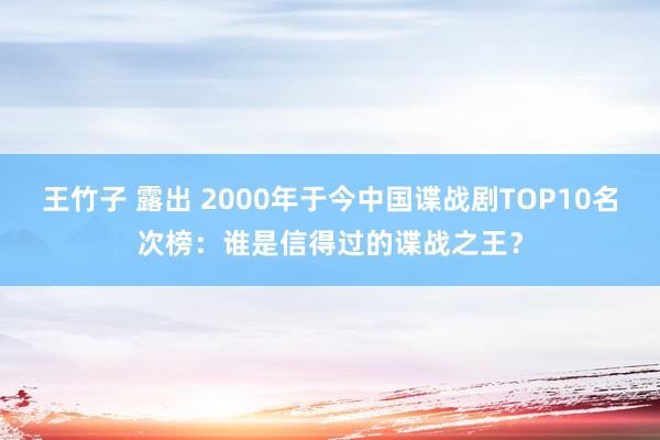 王竹子 露出 2000年于今中国谍战剧TOP10名次榜：谁是信得过的谍战之王？