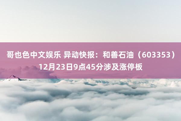 哥也色中文娱乐 异动快报：和善石油（603353）12月23日9点45分涉及涨停板