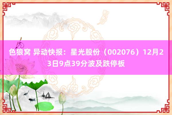 色狼窝 异动快报：星光股份（002076）12月23日9点39分波及跌停板