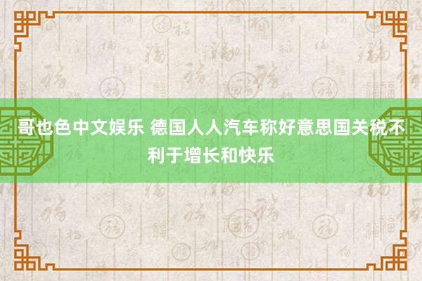 哥也色中文娱乐 德国人人汽车称好意思国关税不利于增长和快乐