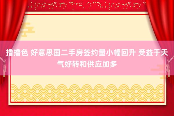 撸撸色 好意思国二手房签约量小幅回升 受益于天气好转和供应加多