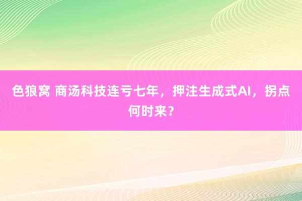色狼窝 商汤科技连亏七年，押注生成式AI，拐点何时来？