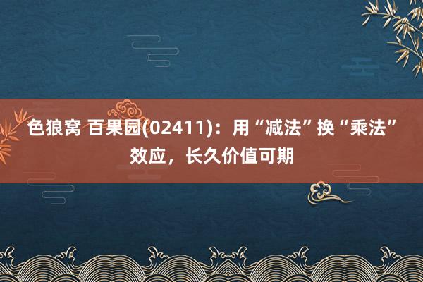 色狼窝 百果园(02411)：用“减法”换“乘法”效应，长久价值可期